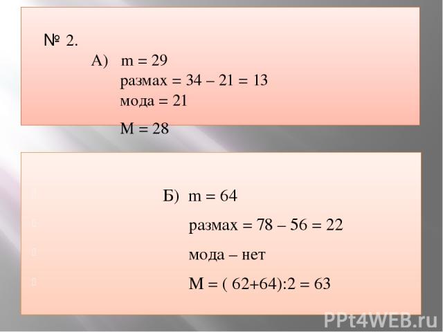 № 2. А) m = 29 размах = 34 – 21 = 13 мода = 21 М = 28 Б) m = 64 размах = 78 – 56 = 22 мода – нет М = ( 62+64):2 = 63