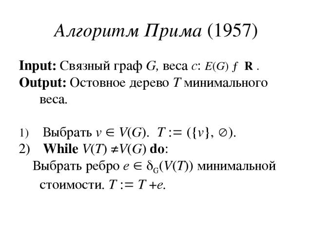 Алгоритм Прима (1957) Input: Связный граф G, веса c: E(G) → R . Output: Остовное дерево T минимального веса. Выбрать v V(G). T ({v}, ). While V(T) ≠V(G) do: Выбрать ребро e G(V(T)) минимальной стоимости. T T +e.