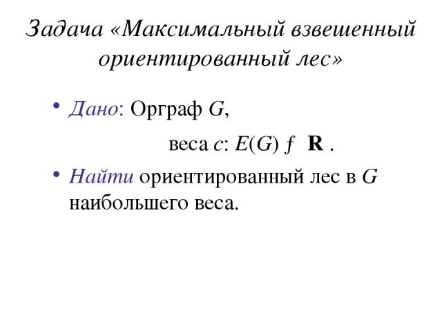 Задача «Максимальный взвешенный ориентированный лес» Дано: Орграф G, веса c: E(G) → R . Найти ориентированный лес в G наибольшего веса.