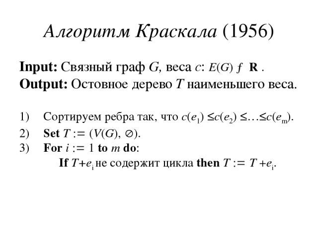 Алгоритм Краскала (1956) Input: Связный граф G, веса c: E(G) → R . Output: Остовное дерево T наименьшего веса. Сортируем ребра так, что c(e1) ≤c(e2) ≤…≤c(em). Set T (V(G), ). For i 1 to m do: If T+ei не содержит цикла then T T +ei.