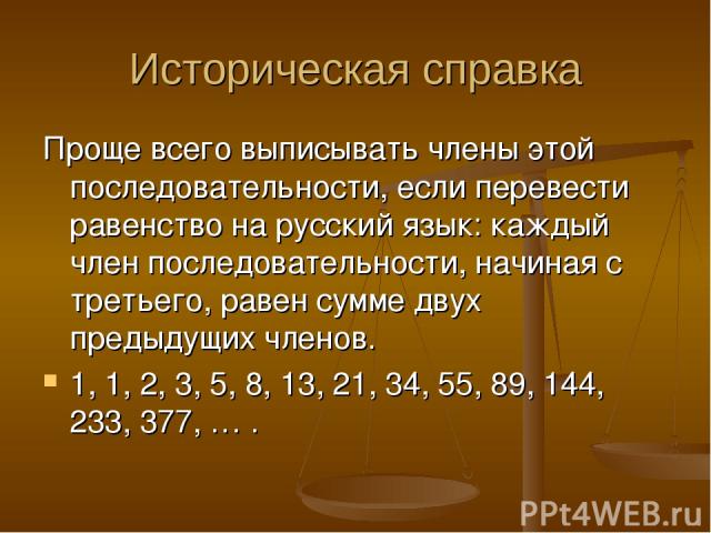 Историческая справка Проще всего выписывать члены этой последовательности, если перевести равенство на русский язык: каждый член последовательности, начиная с третьего, равен сумме двух предыдущих членов. 1, 1, 2, 3, 5, 8, 13, 21, 34, 55, 89, 144, 2…