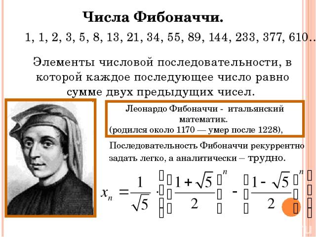 1, 1, 2, 3, 5, 8, 13, 21, 34, 55, 89, 144, 233, 377, 610… Числа Фибоначчи. Элементы числовой последовательности, в которой каждое последующее число равно сумме двух предыдущих чисел. Леонардо Фибоначчи - итальянский математик. (родился около 1170 — …