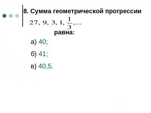 8. Сумма геометрической прогрессии равна: а) 40; б) 41; в) 40,5.
