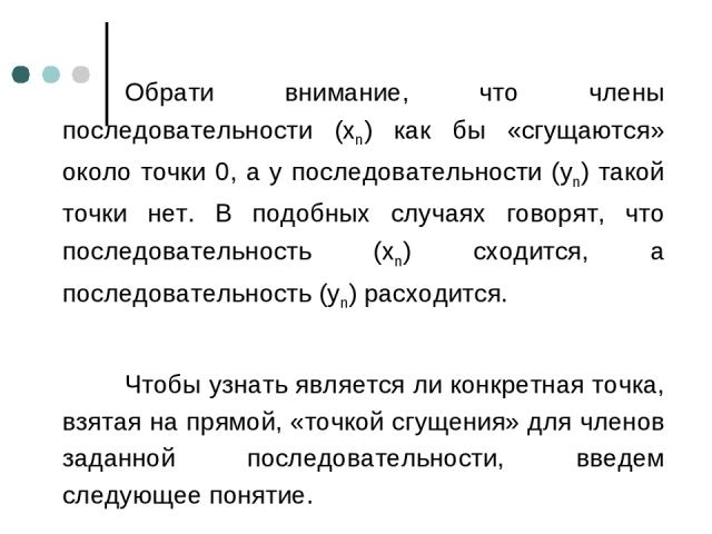 Обрати внимание, что члены последовательности (хn) как бы «сгущаются» около точки 0, а у последовательности (уn) такой точки нет. В подобных случаях говорят, что последовательность (хn) сходится, а последовательность (уn) расходится. Чтобы узнать яв…