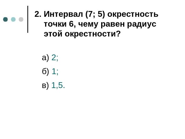 а) 2; б) 1; в) 1,5. 2. Интервал (7; 5) окрестность точки 6, чему равен радиус этой окрестности?