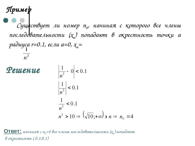 Пример Существует ли номер n0, начиная с которого все члены последовательности (хn) попадают в окрестность точки а радиуса r=0.1, если а=0, хn= Решение Ответ: начиная с n0=4 все члены последовательности (хn) попадают в окрестность (-0.1;0.1)