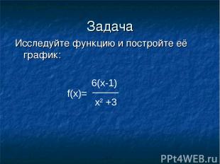 Задача Исследуйте функцию и постройте её график: f(x)= 6(x-1) x2 +3