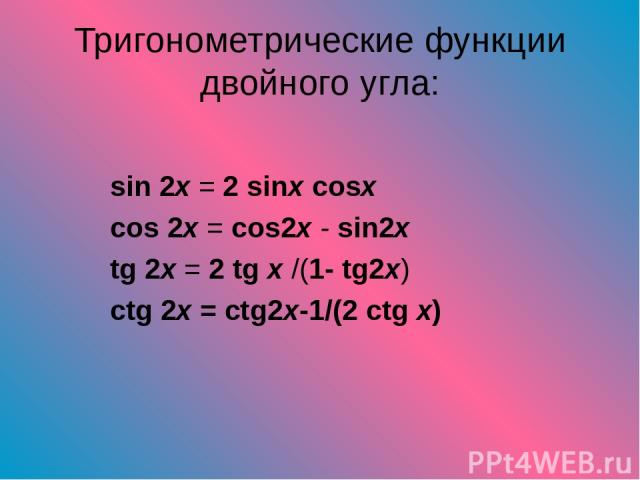 Тригонометрические функции двойного угла: sin 2x = 2 sinx cosx cos 2x = cos2x - sin2x tg 2x = 2 tg x /(1- tg2x) ctg 2x = ctg2x-1/(2 ctg x)