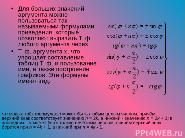 Для больших значений аргумента можно пользоваться так называемыми формулами приведения, которые позволяют выразить Т. ф. любого аргумента через Т. ф. аргумента x, что упрощает составление таблиц Т. ф. и пользование ими, а также построение графиков. …