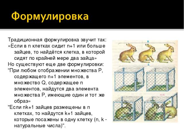 Традиционная формулировка звучит так: «Если в n клетках сидит n+1 или больше зайцев, то найдётся клетка, в которой сидят по крайней мере два зайца» Но существуют еще две формулировки: 