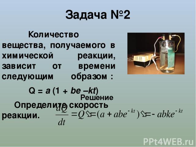 Задача №2 Количество вещества, получаемого в химической реакции, зависит от времени следующим образом : Q = a (1 + be –kt) Определите скорость реакции. Решение