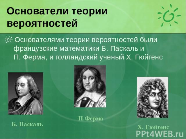Основатели теории вероятностей Основателями теории вероятностей были французские математики Б. Паскаль и П. Ферма, и голландский ученый Х. Гюйгенс Б. Паскаль П.Ферма Х. Гюйгенс