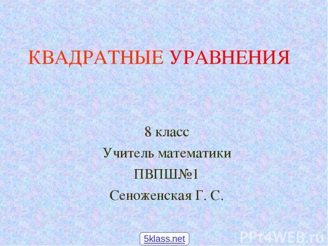 КВАДРАТНЫЕ УРАВНЕНИЯ 8 класс Учитель математики ПВПШ№1 Сеноженская Г. С. 5klass.net