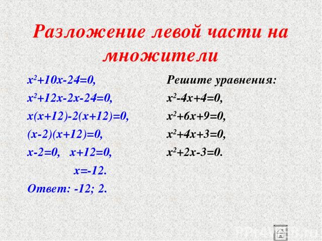 Разложение левой части на множители x2+10x-24=0, x2+12x-2x-24=0, x(x+12)-2(x+12)=0, (x-2)(x+12)=0, x-2=0, x+12=0, x=-12. Ответ: -12; 2. Решите уравнения: x2-4x+4=0, x2+6x+9=0, x2+4x+3=0, x2+2x-3=0.