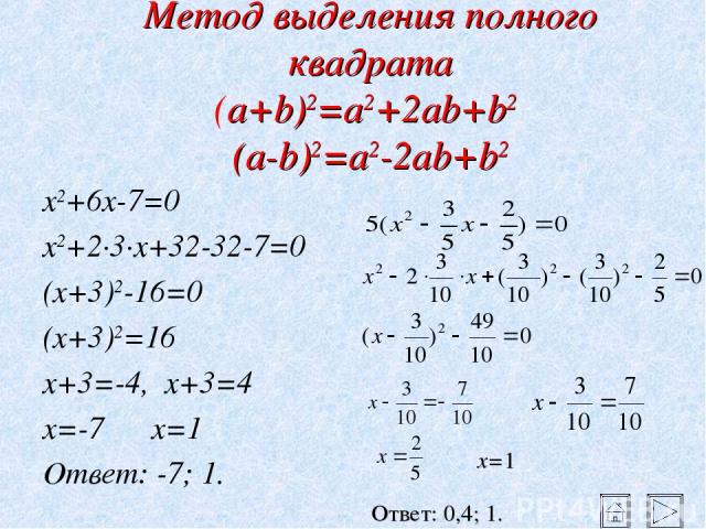 Метод выделения полного квадрата (a+b)2=a2+2ab+b2 (a-b)2=a2-2ab+b2 x2+6x-7=0 x2+2·3·x+32-32-7=0 (x+3)2-16=0 (x+3)2=16 x+3=-4, x+3=4 x=-7 x=1 Ответ: -7; 1. x=1 Ответ: 0,4; 1.