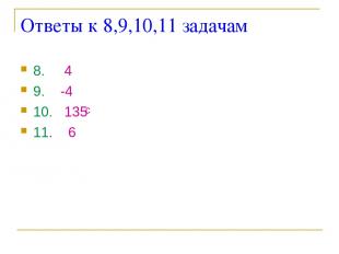 Ответы к 8,9,10,11 задачам 8. 4 9. -4 10. 135 11. 6
