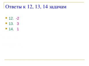 Ответы к 12, 13, 14 задачам 12. -2 13. 3 14. 1