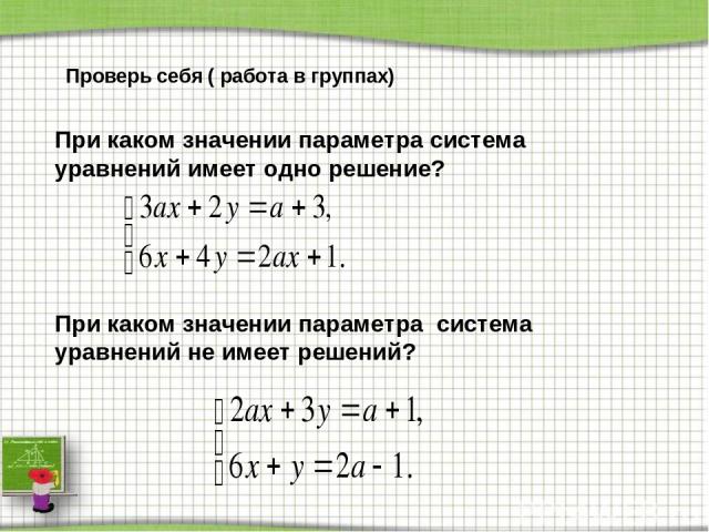 Проверь себя ( работа в группах) При каком значении параметра система уравнений имеет одно решение? При каком значении параметра система уравнений не имеет решений?