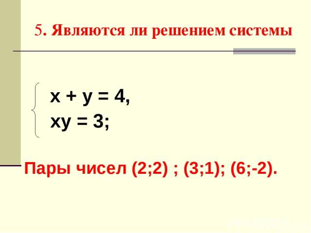 5. Являются ли решением системы х + у = 4, ху = 3; Пары чисел (2;2) ; (3;1); (6;-2).