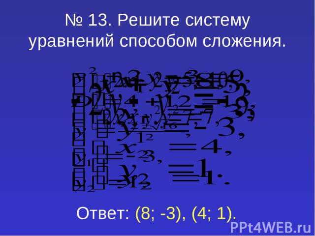 № 13. Решите систему уравнений способом сложения. Ответ: (8; -3), (4; 1).