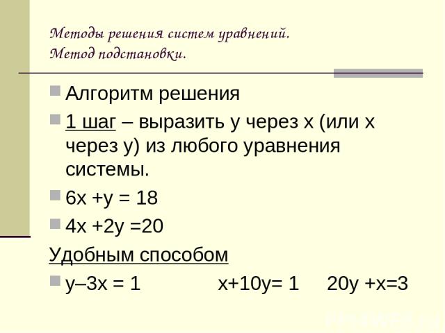 Методы решения систем уравнений. Метод подстановки. Алгоритм решения 1 шаг – выразить у через х (или х через у) из любого уравнения системы. 6х +у = 18 4х +2у =20 Удобным способом у–3х = 1 х+10у= 1 20у +х=3