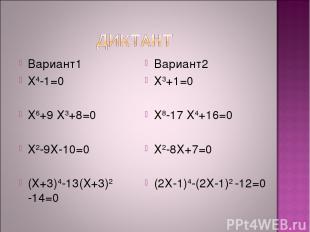 Вариант1 Х4-1=0 Х6+9 Х3+8=0 Х2-9Х-10=0 (Х+3)4-13(Х+3)2 -14=0 Вариант2 Х3+1=0 Х8-