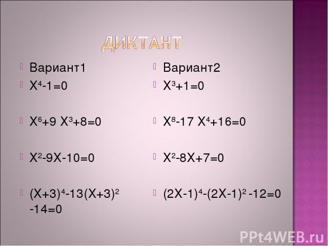 Вариант1 Х4-1=0 Х6+9 Х3+8=0 Х2-9Х-10=0 (Х+3)4-13(Х+3)2 -14=0 Вариант2 Х3+1=0 Х8-17 Х4+16=0 Х2-8Х+7=0 (2Х-1)4-(2Х-1)2 -12=0