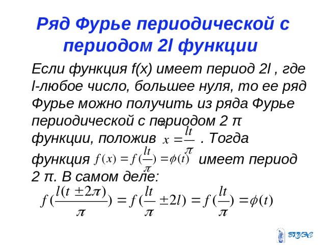 Ряд Фурье периодической с периодом 2l функции Если функция f(x) имеет период 2l , где l-любое число, большее нуля, то ее ряд Фурье можно получить из ряда Фурье периодической с периодом 2 π функции, положив . Тогда функция имеет период 2 π. В самом деле: π