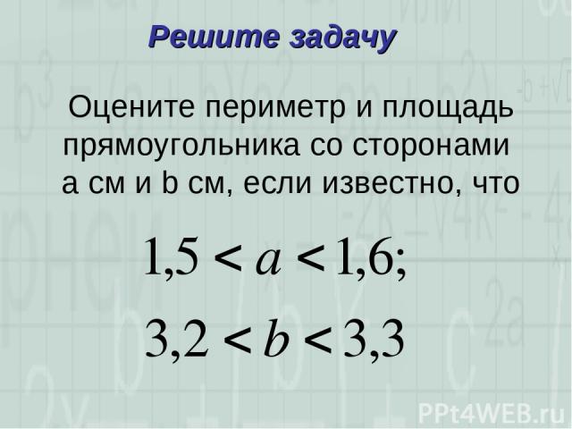 Оцените периметр и площадь прямоугольника со сторонами a см и b см, если известно, что Решите задачу