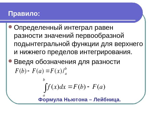 Правило: Определенный интеграл равен разности значений первообразной подынтегральной функции для верхнего и нижнего пределов интегрирования. Введя обозначения для разности Формула Ньютона – Лейбница.