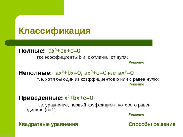 Классификация Полные: ax2+bx+c=0, где коэффициенты b и с отличны от нуля; Решение Неполные: ax2+bx=0, ax2+c=0 или ax2=0 т.е. хотя бы один из коэффициентов b или c равен нулю; Решение Приведенные: x2+bx+c=0, т.е. уравнение, первый коэффициент которог…