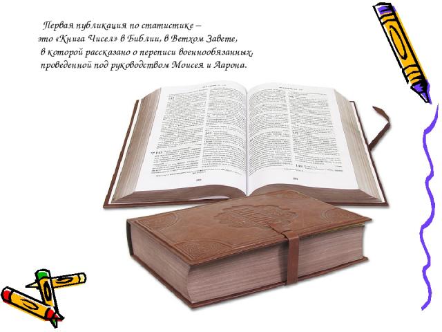 Первая публикация по статистике – это «Книга Чисел» в Библии, в Ветхом Завете, в которой рассказано о переписи военнообязанных, проведенной под руководством Моисея и Аарона.