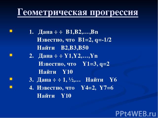 Геометрическая прогрессия 1. Дана ÷ ÷ B1,B2,…,Bn Известно, что B1=2, q=-1/2 Найти B2,B3,B50 2. Дана ÷ ÷ Y1,Y2,…,Yn Известно, что Y1=3, q=2 Найти Y10 3. Дана ÷ ÷ 1, ½,… Найти Y6 4. Известно, что Y4=2, Y7=6 Найти Y10