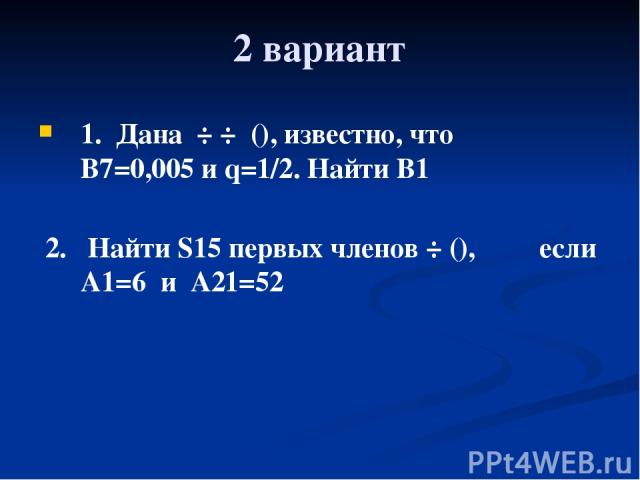 2 вариант 1. Дана ÷ ÷ (), известно, что B7=0,005 и q=1/2. Найти B1 2. Найти S15 первых членов ÷ (), если A1=6 и A21=52
