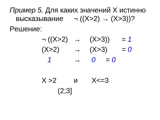 Пример 5. Для каких значений X истинно высказывание ¬ ((X>2) → (X>3))? Решение: ¬ ((X>2) → (X>3)) = 1 (X>2) → (X>3) = 0 1 → 0 = 0 X >2 и X