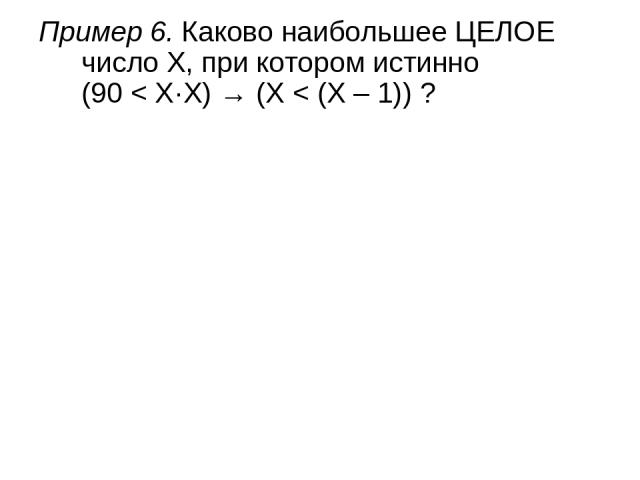 Пример 6. Каково наибольшее ЦЕЛОЕ число X, при котором истинно (90 < X·X) → (X < (X – 1)) ?