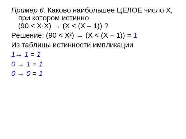 Пример 6. Каково наибольшее ЦЕЛОЕ число X, при котором истинно (90 < X·X) → (X < (X – 1)) ? Решение: (90 < X2) → (X < (X – 1)) = 1 Из таблицы истинности импликации 1→ 1 = 1 0 → 1 = 1 0 → 0 = 1