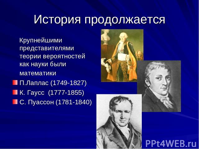 История продолжается Крупнейшими представителями теории вероятностей как науки были математики П.Лаплас (1749-1827) К. Гаусс (1777-1855) С. Пуассон (1781-1840)