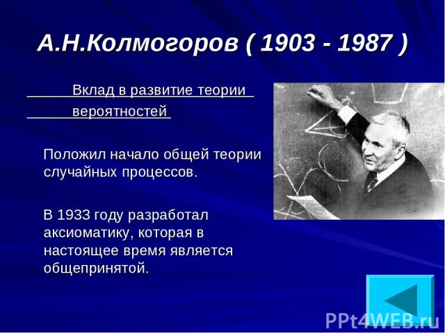 А.Н.Колмогоров ( 1903 - 1987 ) Вклад в развитие теории вероятностей Положил начало общей теории случайных процессов. В 1933 году разработал аксиоматику, которая в настоящее время является общепринятой.