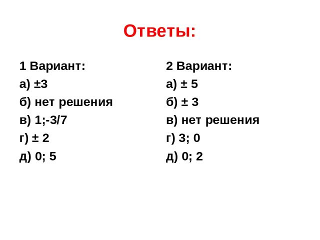 Ответы: 1 Вариант: а) ±3 б) нет решения в) 1;-3/7 г) ± 2 д) 0; 5 2 Вариант: а) ± 5 б) ± 3 в) нет решения г) 3; 0 д) 0; 2
