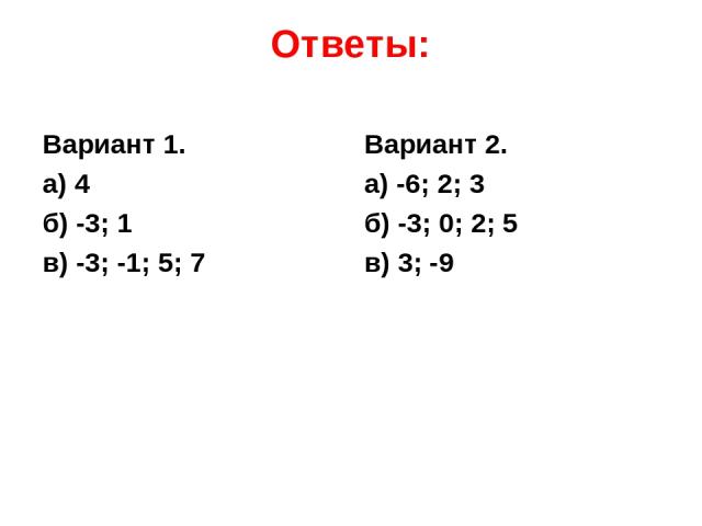 Ответы: Вариант 1. а) 4 б) -3; 1 в) -3; -1; 5; 7 Вариант 2. а) -6; 2; 3 б) -3; 0; 2; 5 в) 3; -9
