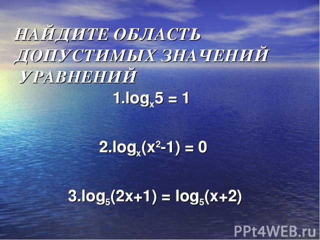 НАЙДИТЕ ОБЛАСТЬ ДОПУСТИМЫХ ЗНАЧЕНИЙ УРАВНЕНИЙ 1.logx5 = 1 2.logx(x2-1) = 0 3.log5(2x+1) = log5(x+2)