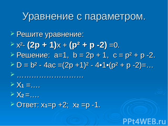 Уравнение с параметром. Решите уравнение: x²- (2p + 1)x + (p² + p -2) =0. Решение: а=1, b = 2p + 1, с = p² + p -2. D = b² - 4ac =(2p +1)² - 4•1•(p² + p -2)=… ……………………… X1 =…. X2 =…. Ответ: x1=p +2; x2 =p -1.