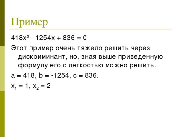 Пример 418х² - 1254х + 836 = 0 Этот пример очень тяжело решить через дискриминант, но, зная выше приведенную формулу его с легкостью можно решить. a = 418, b = -1254, c = 836. х1 = 1, х2 = 2