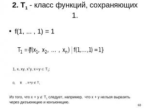 * 2. T1 - класс функций, сохраняющих 1. f(1, ... , 1) = 1 1, x, xy, x y, x y T1;