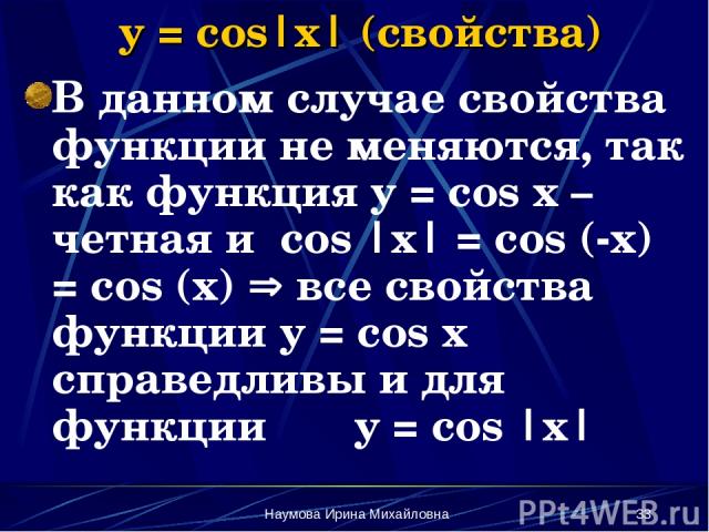 Наумова Ирина Михайловна * y = cos|x| (свойства) В данном случае свойства функции не меняются, так как функция y = cos x – четная и cos |x| = cos (-x) = cos (x) все свойства функции y = cos x справедливы и для функции y = cos |x| Наумова Ирина Михайловна