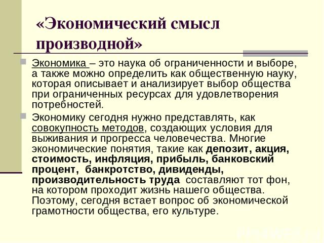 «Экономический смысл производной» Экономика – это наука об ограниченности и выборе, а также можно определить как общественную науку, которая описывает и анализирует выбор общества при ограниченных ресурсах для удовлетворения потребностей. Экономику …