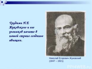 Трудами Н.Е Жуковского и его учеников начато в нашей стране создание авиации. Ни