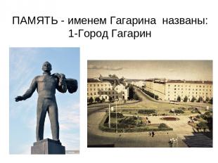ПАМЯТЬ - именем Гагарина названы: 1-Город Гагарин