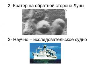 2- Кратер на обратной стороне Луны 3- Научно – исследовательское судно